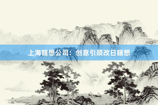 上海瞎想公司：创意引颈改日瞎想