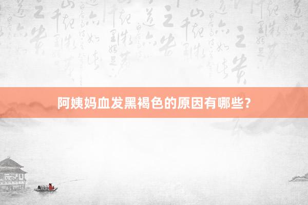 阿姨妈血发黑褐色的原因有哪些？