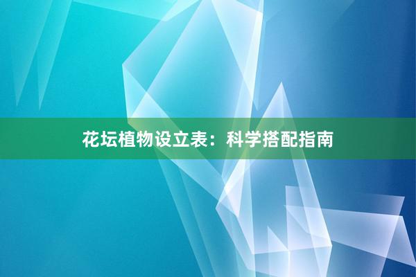 花坛植物设立表：科学搭配指南