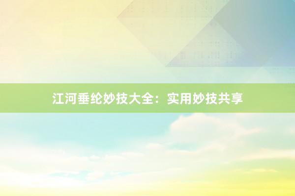 江河垂纶妙技大全：实用妙技共享