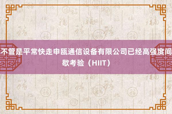 不管是平常快走申瓯通信设备有限公司已经高强度间歇考验（HIIT）
